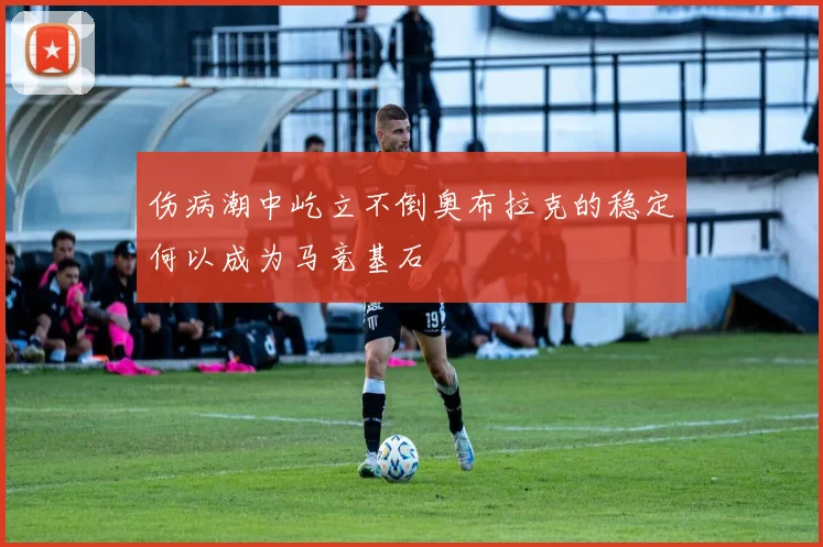伤病潮中屹立不倒奥布拉克的稳定何以成为马竞基石