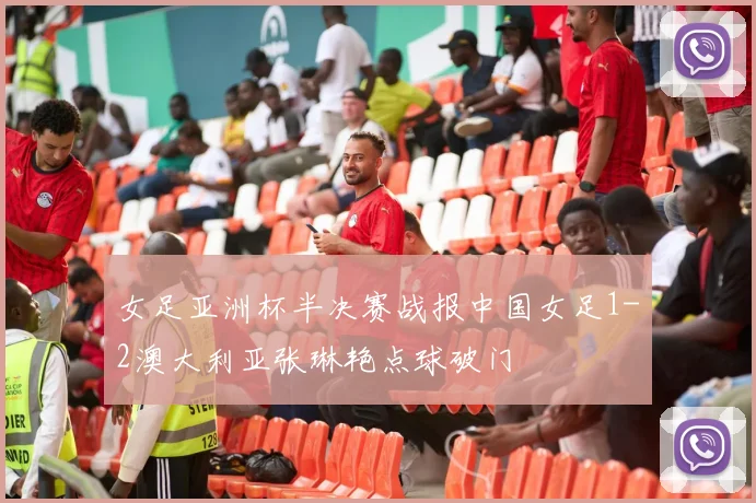 女足亚洲杯半决赛战报中国女足1-2澳大利亚张琳艳点球破门