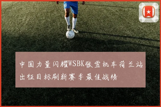 中国力量闪耀WSBK张雪机车荷兰站出征目标刷新赛季最佳战绩