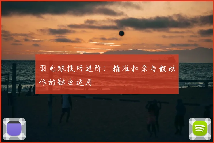 羽毛球技巧进阶：精准扣杀与假动作的融合运用