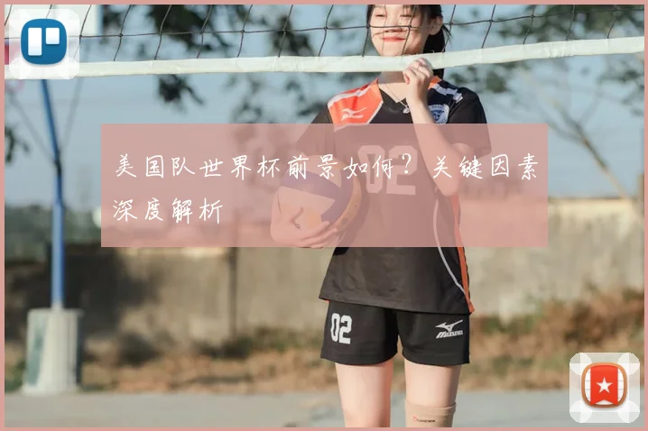 美国队世界杯前景如何?关键因素深度解析