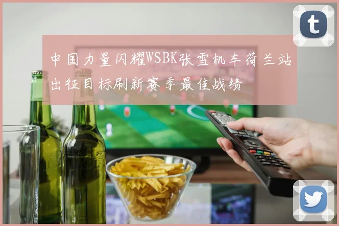 中国力量闪耀WSBK张雪机车荷兰站出征目标刷新赛季最佳战绩