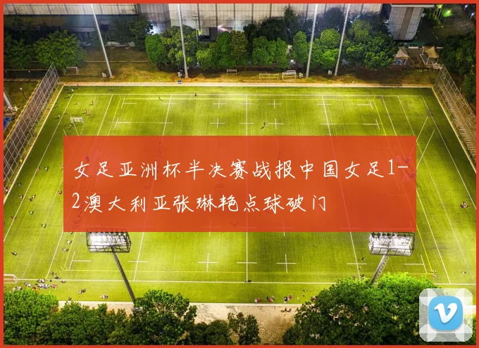 女足亚洲杯半决赛战报中国女足1-2澳大利亚张琳艳点球破门