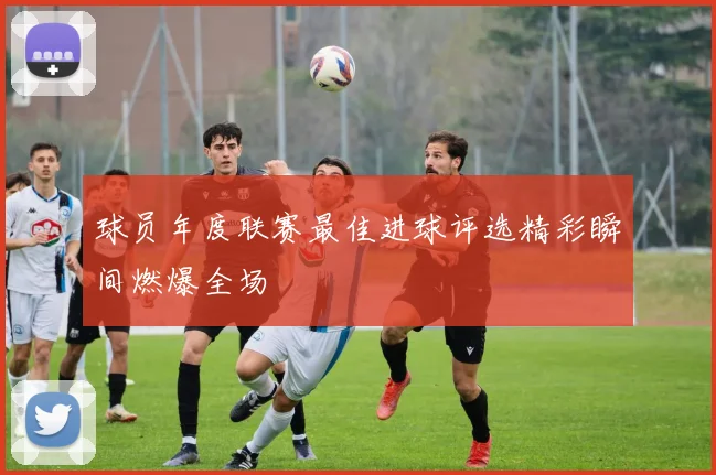 球员年度联赛最佳进球评选精彩瞬间燃爆全场